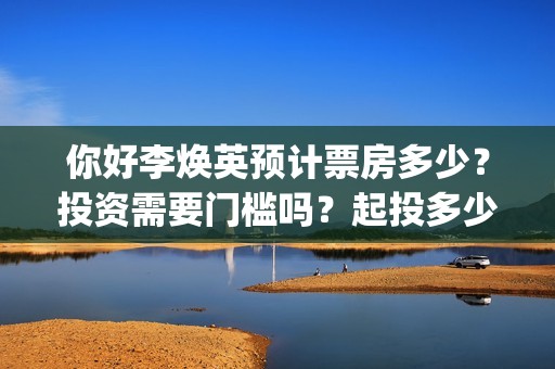 你好李焕英预计票房多少？投资需要门槛吗？起投多少？(你好李焕英 预测)