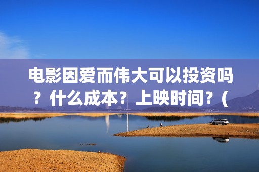 电影因爱而伟大可以投资吗？什么成本？上映时间？(因爱而伟大电影演员表)