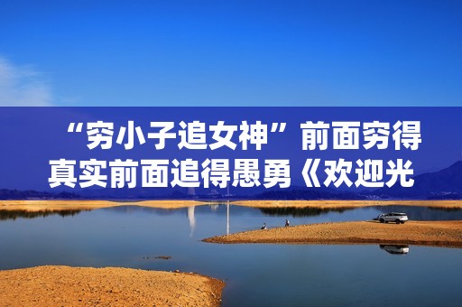 “穷小子追女神”前面穷得真实前面追得愚勇《欢迎光临》前后作风有些割裂