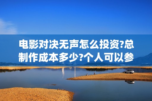 电影对决无声怎么投资?总制作成本多少?个人可以参与认购吗?(对决无声电影什么时候上映)