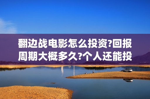 翻边战电影怎么投资?回报周期大概多久?个人还能投资吗?(翻边战术是谁发明的)