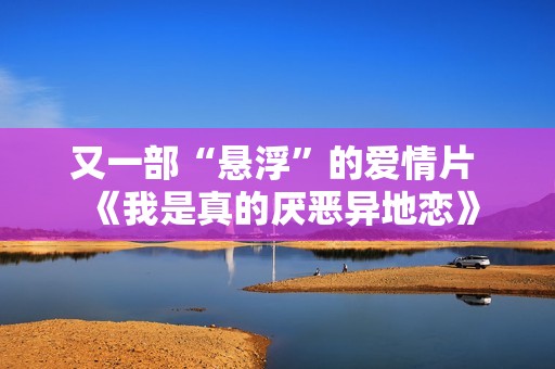 又一部“悬浮”的爱情片 《我是真的厌恶异地恋》
