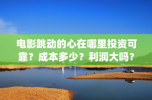 电影跳动的心在哪里投资可靠？成本多少？利润大吗？(电影跳动的心最新进展)