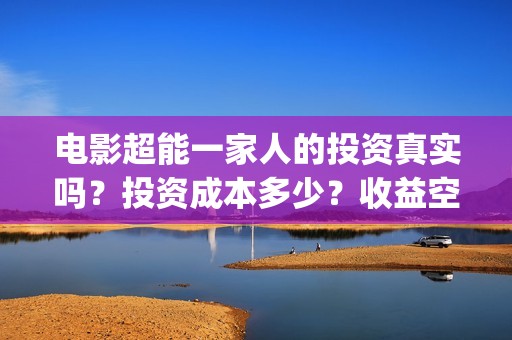 电影超能一家人的投资真实吗？投资成本多少？收益空间如何？(电影 超能一家人)