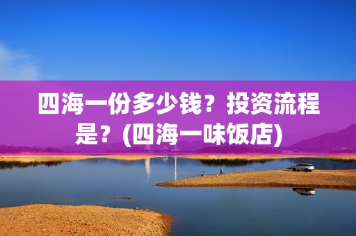 四海一份多少钱？投资流程是？(四海一味饭店)
