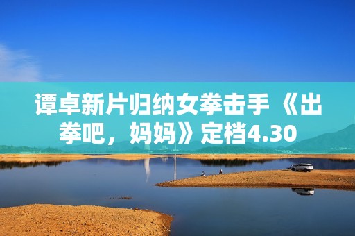 谭卓新片归纳女拳击手 《出拳吧，妈妈》定档4.30