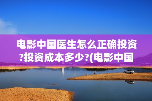 电影中国医生怎么正确投资?投资成本多少?(电影中国医生什么意思)