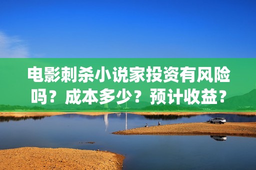 电影刺杀小说家投资有风险吗？成本多少？预计收益？北京(电影刺杀小说家2在线观看)