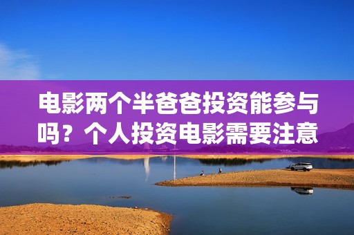 电影两个半爸爸投资能参与吗？个人投资电影需要注意什么？如何防骗？(两个半爸爸演员表)