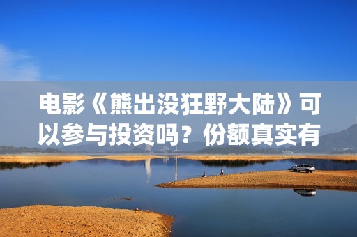 电影《熊出没狂野大陆》可以参与投资吗？份额真实有效吗？成本多少？(熊出没·狂野大陆电影 大电影)