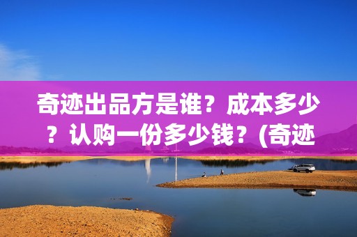 奇迹出品方是谁？成本多少？认购一份多少钱？(奇迹是谁的作品)