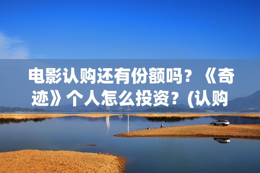 电影认购还有份额吗？《奇迹》个人怎么投资？(认购电影版权是真的吗)