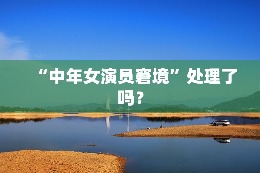 “中年女演员窘境”处理了吗？