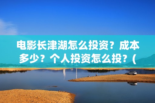 电影长津湖怎么投资？成本多少？个人投资怎么投？(长津湖电影细节解说)