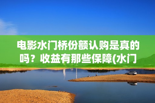 电影水门桥份额认购是真的吗？收益有那些保障(水门桥电影是真的吗)