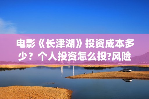 电影《长津湖》投资成本多少？个人投资怎么投?风险和收益哪个高？(电影《长津湖》完整版播放免费观看)