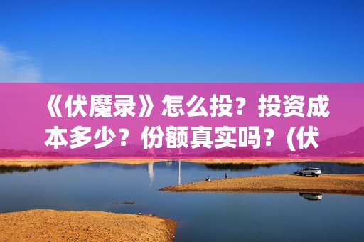 《伏魔录》怎么投？投资成本多少？份额真实吗？(伏魔录攻略)