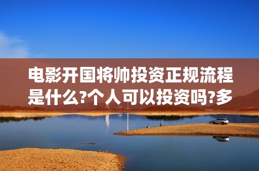 电影开国将帅投资正规流程是什么?个人可以投资吗?多久上映?(电影《开国将帅》)