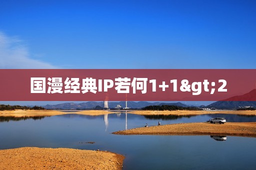 国漫经典IP若何1+1>2