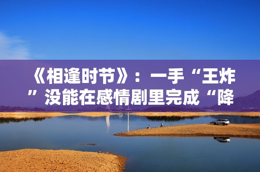 《相逢时节》：一手“王炸”没能在感情剧里完成“降维打击”