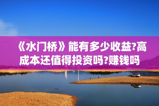 《水门桥》能有多少收益?高成本还值得投资吗?赚钱吗?(水门桥现在的样子)