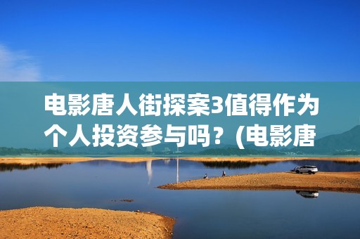 电影唐人街探案3值得作为个人投资参与吗？(电影唐人街探案1900)