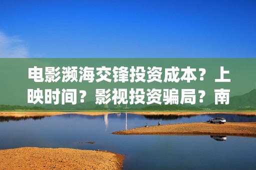 电影濒海交锋投资成本？上映时间？影视投资骗局？南海(濒海交锋上映)