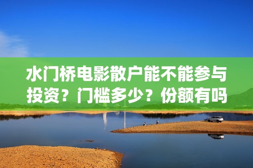 水门桥电影散户能不能参与投资？门槛多少？份额有吗？(电影 水门桥)
