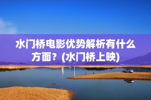 水门桥电影优势解析有什么方面？(水门桥上映)