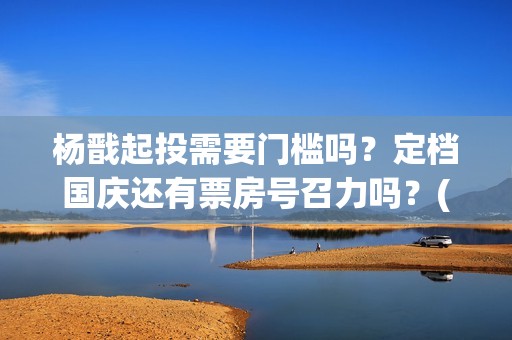 杨戬起投需要门槛吗？定档国庆还有票房号召力吗？(杨戬用什么)