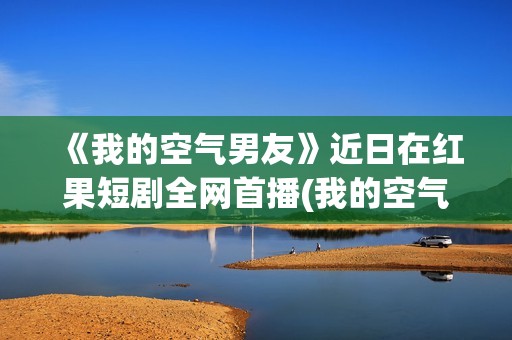 《我的空气男友》近日在红果短剧全网首播(我的空气英文)