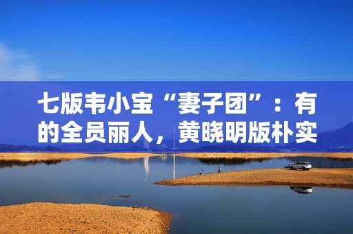 七版韦小宝“妻子团”：有的全员丽人，黄晓明版朴实，两版没眼看