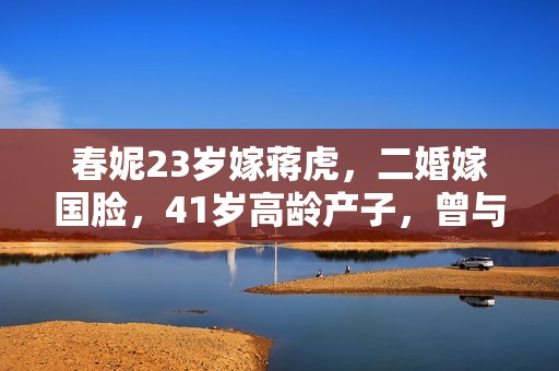 春妮23岁嫁蒋虎，二婚嫁国脸，41岁高龄产子，曾与郭德纲传绯闻