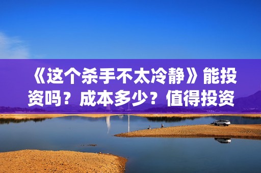 《这个杀手不太冷静》能投资吗？成本多少？值得投资吗？(这个杀手不太冷免费观看)