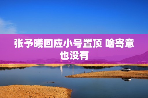 张予曦回应小号置顶 啥寄意也没有