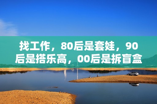 找工作，80后是套娃，90后是搭乐高，00后是拆盲盒