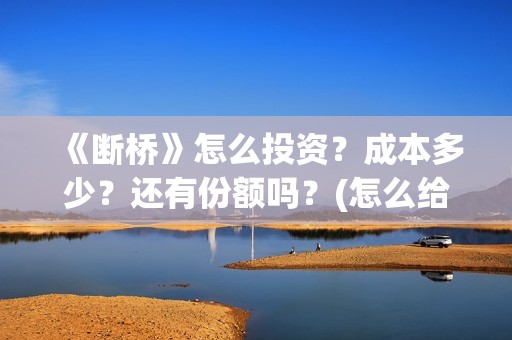 《断桥》怎么投资？成本多少？还有份额吗？(怎么给断桥投票)