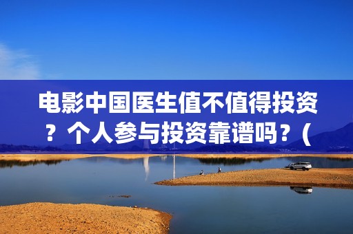 电影中国医生值不值得投资？个人参与投资靠谱吗？(电影中国医生收费)