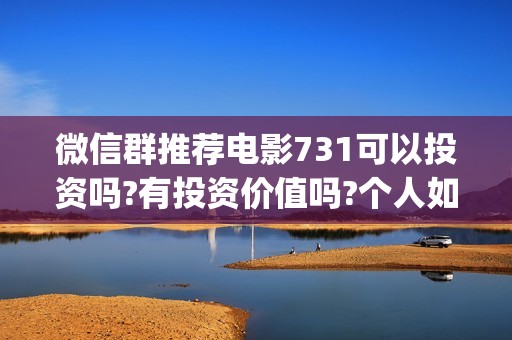 微信群推荐电影731可以投资吗?有投资价值吗?个人如何分辨真假?(微信电影群怎么赚钱的)