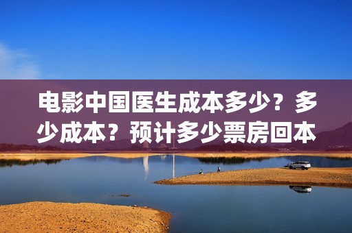 电影中国医生成本多少？多少成本？预计多少票房回本？(电影电影中国医生)