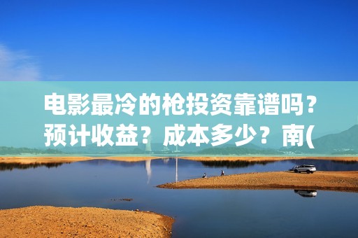 电影最冷的枪投资靠谱吗？预计收益？成本多少？南(最冷的枪预告片)