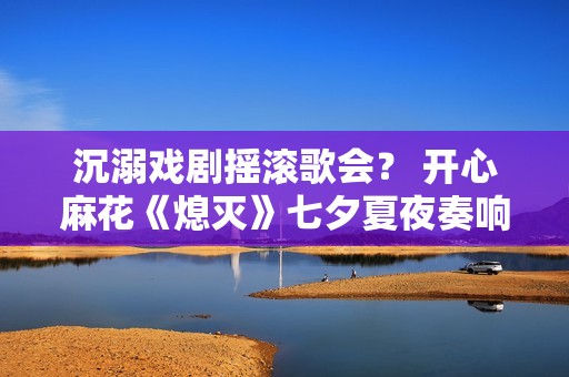 沉溺戏剧摇滚歌会？ 开心麻花《熄灭》七夕夏夜奏响