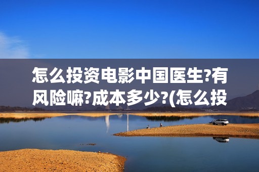 怎么投资电影中国医生?有风险嘛?成本多少?	(怎么投资一部电影)