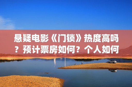 悬疑电影《门锁》热度高吗？预计票房如何？个人如何参与投资？ (门锁电影吓人吗)