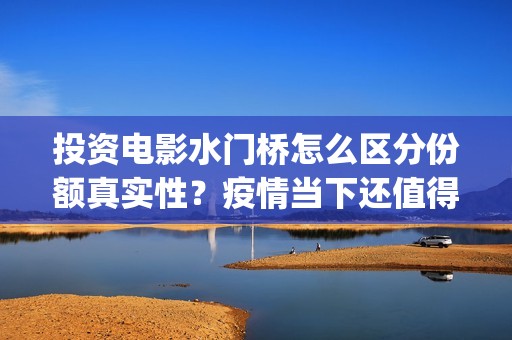 投资电影水门桥怎么区分份额真实性？疫情当下还值得参与电影的投资吗(水门桥电影投资项目)