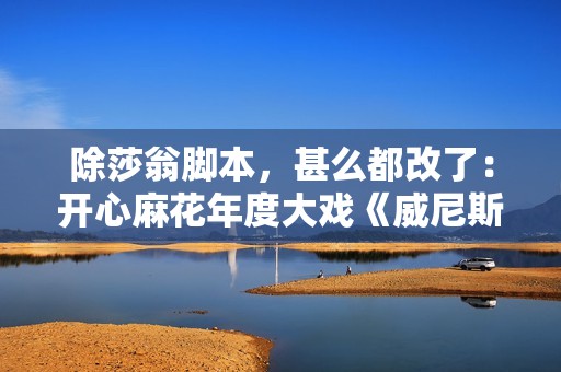 除莎翁脚本，甚么都改了：开心麻花年度大戏《威尼斯商人》引领初级审美