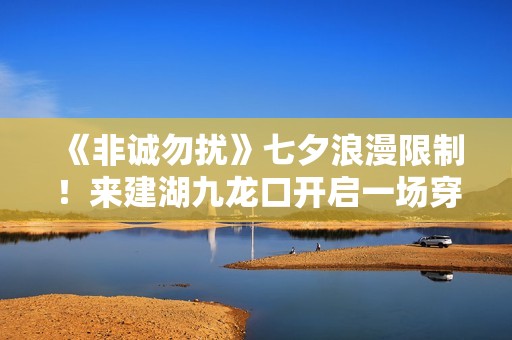 《非诚勿扰》七夕浪漫限制！来建湖九龙口开启一场穿越时空的爱恋