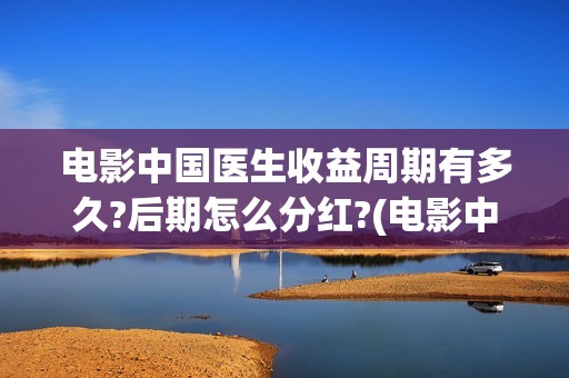 电影中国医生收益周期有多久?后期怎么分红?(电影中国医生收费)