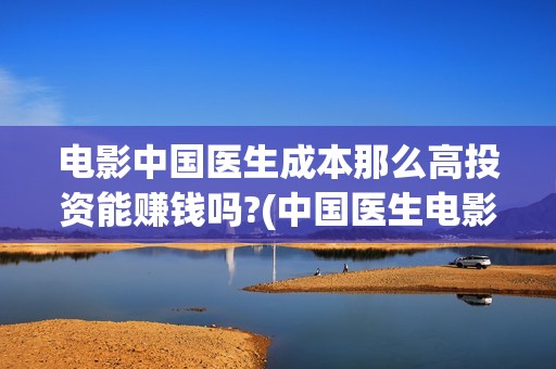 电影中国医生成本那么高投资能赚钱吗?(中国医生电影主人公)