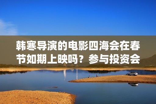 韩寒导演的电影四海会在春节如期上映吗？参与投资会受到疫情的影响吗(韩寒导演的电影有哪些)